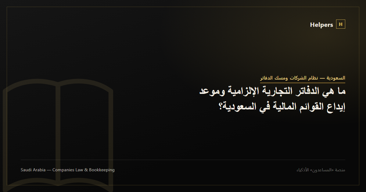 ما هي الدفاتر التجارية الإلزامية وموعد إيداع القوائم المالية في السعودية؟
