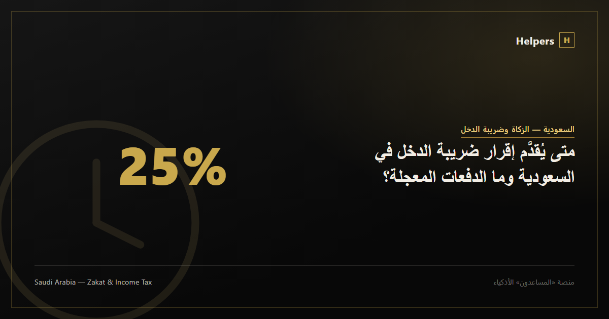 متى يُقدَّم إقرار ضريبة الدخل في السعودية وما الدفعات المعجلة؟