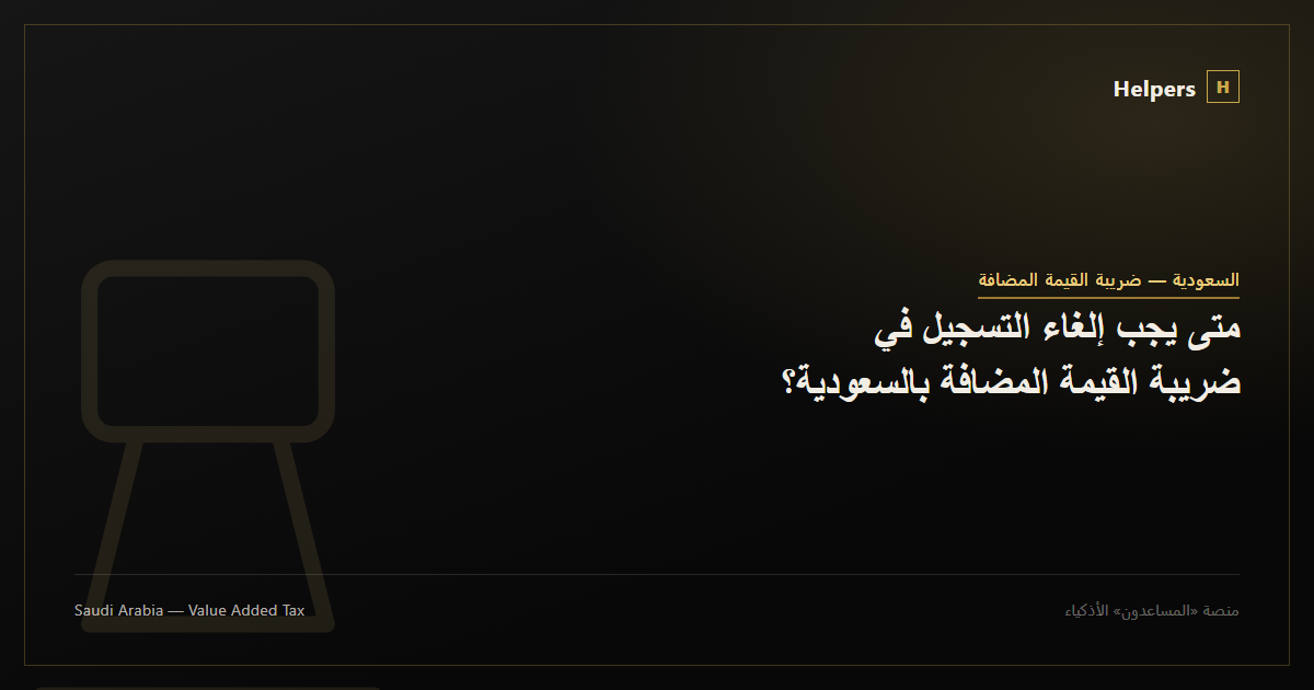 متى يجب إلغاء التسجيل في ضريبة القيمة المضافة بالسعودية؟
