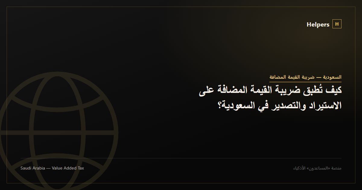 كيف تُطبق ضريبة القيمة المضافة على الاستيراد والتصدير في السعودية؟