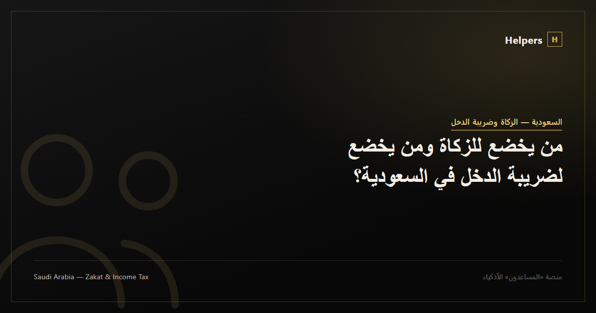 من يخضع للزكاة ومن يخضع لضريبة الدخل في السعودية؟